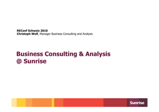 REConf Schweiz 2010
Christoph Wolf, Manager Business Consulting and Analysis




Business Consulting & Analysis
@ Sunrise
 
