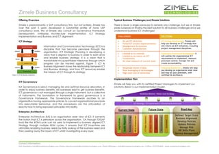 Zimele Business Consultancy 
Contact Information: 
Sam Mandebvu|sam@zimeletechnologies.com /Peeta Valentine|peeta@zimeletechnologies.com / Nathi Mhlongo | nathi@zimeletechnologies.com | Office: 0215145400 | www.zimeletechnologies.com 
Offering Overview 
Zimele is predominantly a SAP consultancy firm, but not entirely. Zimele has over the past 5 years developed a substantial profile of none SAP consultancy work. We at Zimele also consult on Governance Framework Development, Enterprise Architecture Implementation, ICT Strategy Implementation and Business and ICT alignment. 
ICT Strategy 
Information and Communication Technology (ICT) is a discipline that has become pervasive through the organisation. ICT Strategic Planning is developing a vision that is aligned to business in order to both drive and enable business strategy. It is a vision that is translatable into quantifiable milestones through which progress can be tracked against. Figure 1: ICT & Business Alignment shows the relationship between ICT and Business strategy, and how ICT resources enable the mission of ICT through its strategy. 
ICT Governance 
ICT Governance is about managing risk and optimal resource allocation, in order to enjoy business benefits. All businesses exist to get business benefits. ICT governance is not managed through a single instrument, but a collective of instruments. The foundation or framework to good governance is a Governance Framework. The Governance Framework ascribes to an organisation having appropriate policies to convert organisational principals into executable behaviour, and the procedures are the articulation of exactly how to bring espoused principles into reality. 
Enterprise Architecture 
Enterprise Architecture (EA) is an organisation wide view of ICT. It cements the notion that ICT is pervasive across the organisation. EA through TOGAF tools like the ADM cycle can be used to implement a business aligned ICT Strategy through multiple ADM cycles. It ensures that ICT incentives are ultimately enabling business needs by firstly looking at the business need and then peeling away the layers of ICT whilst investigating every layer. 
Typical Business Challenges and Zimele Solutions 
There is never a single panacea to remedy any challenge, but we at Zimele pride ourselves on finding the best solution to all business challenges since we understand business ICT challenges! CHALLENGES: SOLUTIONS 
 No set ICT direction 
 Failed ICT project Implementation 
 Misalignment to business 
 Customer dissatisfaction 
ICT Strategy Development: Zimele will help you develop an ICT strategy that will inform all ICT initiatives, including project management disciplines. 
 Limited or no controls 
 Limited to no return on ICT investments. 
 No clear measure of current state 
Governance Framework Development: It will outline the organisational ICT requirements to implement, measure processes control, manage risk and create accountability. 
 Desperate stores of data 
 Poor leveraging of technologies 
 High total cost of ownership 
Enterprise Architecture: Zimele will help you develop an organisation wide view and map all your processes, with certified EA Architects. 
Implementation Plan 
Zimele will help you with its certified Project Managers to implement our solutions. Below is our implementation model.  