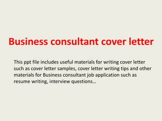 Business consultant cover letter
This ppt file includes useful materials for writing cover letter
such as cover letter samples, cover letter writing tips and other
materials for Business consultant job application such as
resume writing, interview questions…

 