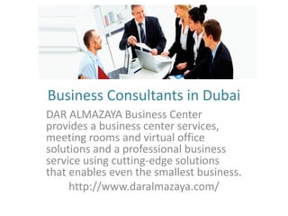Business Consultants in Dubai
DAR ALMAZAYA Business Center
provides a business center services,
meeting rooms and virtual office
solutions and a professional business
service using cutting-edge solutions
that enables even the smallest business.
http://www.daralmazaya.com/
 