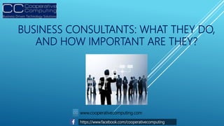 BUSINESS CONSULTANTS: WHAT THEY DO,
AND HOW IMPORTANT ARE THEY?
https://www.facebook.com/cooperativecomputing
www.cooperativecomputing.com
 