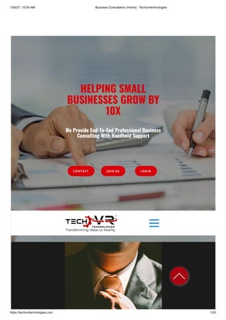 10/6/21, 10:04 AM Business Consultation (Home) - Techovrtechnologies
https://techovrtechnologies.com 1/20
HELPING SMALL
BUSINESSES GROW BY
10X
We Provide End-To-End Professional Business
Consulting With Handhold Support
CONTACT JOIN US LOGIN
 