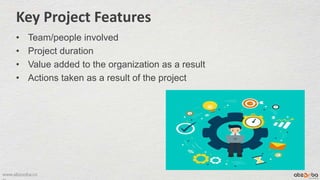 www.abzooba.co
Key Project Features
• Team/people involved
• Project duration
• Value added to the organization as a result
• Actions taken as a result of the project
 
