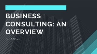 BUSINESS
CONSULTING: AN
OVERVIEW
John B. Wilson
 