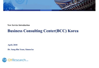 New Service Introduction
Business Consulting Center(BCC) Korea
April, 2018
Dr. Sung-Bin Yoon, Simon lee
 