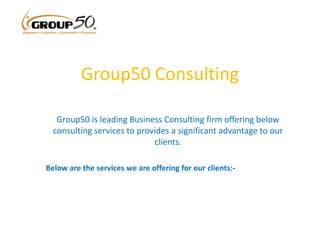 Group50 Consulting
Group50 is leading Business Consulting firm offering below
consulting services to provides a significant advantage to our
clients.
Below are the services we are offering for our clients:-
 