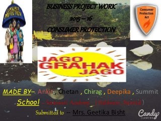 BUSINESSPROJECTWORK
2015– 16
CONSUMERPROTECTION
MADE BY– Ankit , Chetan , Chirag , Deepika , Summit
School – Saraswati Academy ( Haldwani , Nainital )
Submitted to -- Mrs. Geetika Bisht
 