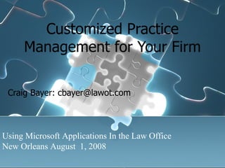 Customized Practice Management for Your Firm Craig Bayer: cbayer@lawot.com Using Microsoft Applications In the Law Office New Orleans August  1, 2008 