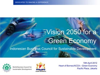DEDICATED TO MAKING A DIFFERENCE




                                 Vision 2050 for a
                                 Green Economy
Indonesian Business Council for Sustainable Development



                                                               19th April 2012
                                      Heart of Borneo/ACCA – Green Economy
                                                        Pacific Place, Jakarta
 