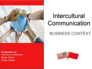 Intercultural
                  Communication
                  BUSINESS CONTEXT



Presented by:
Tammye Anderson
Blake Ebert
Linda Hosek
 