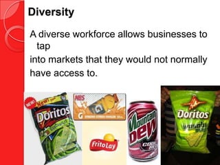 Diversity
A diverse workforce allows businesses to
  tap
into markets that they would not normally
have access to.
 