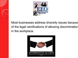 Most businesses address diversity issues because
of the legal ramifications of allowing discrimination
in the workplace.
 