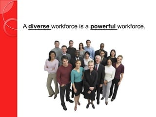 A diverse workforce is a powerful workforce.
 