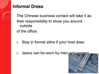 Informal Dress

 The Chinese business contact will take it as
 their responsibility to show you around
   outside
 of the office:

 o Stay in formal attire if your host does

 o Jeans can be worn by men and women
 