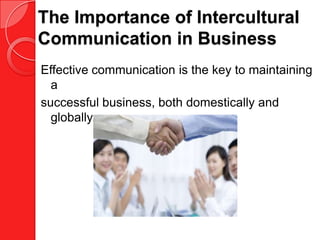 The Importance of Intercultural
Communication in Business
Effective communication is the key to maintaining
  a
successful business, both domestically and
  globally.
 