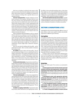 CSO EXECUTIVE GUIDE THE ULTIMATE GUIDE TO BUSINESS CONTINUITY
6
Each case or incident is archived in the system so that
others can retrieve them from the database in order to study
them. Each session, however, is available for viewing only
by the employees working with a speciﬁc client so as to
maintain security.
External Communication. Keeping employees in the
loop is only part of the equation. During an adverse event,
the crisis response team will determine the appropriate
parties that must be notiﬁed both under the law and con-
sistent with corporate values, as many organizations will
decide to go beyond the legal or contractual requirements to
protect the clients and consumers. The ultimate goal of all
crisiscommunicationisessentiallytoupholdlong-standing
relationships and assure key stakeholder groups that your
company understands how the event impacts them and
what you intend to do about it.
When something really bad happens, such as a natural
disaster that forces a company to evacuate headquarters
or a security breach that results in lost or stolen data, the
media will come calling. How organizations deal with the
blitz could affect the long-term impact of the crisis. An effec-
tive and constructive response might help put the company
in a positive light during a tough time. An ineffective or
antagonistic reaction might make a disastrous situation
even worse.
Here are some tips for dealing with the public—and in
particular the media—after a security incident or business-
interrupting event.
Be truthful. Honesty really is the best policy. “One of
the most important things is to try to understand what the
media is interested in. The media is interested in accurate,
truthful information—something that will be of interest to
their readership [or viewers],” said Michigan State’s Brit
Weber. “If you don’t know the answer, indicate that it’s
information you don’t know at this point and hope to [pro-
vide] later.
Provide useful information. Organizations should be as
forthcoming as possible with information about the speciﬁc
incident,andprovideanyrelevantbackgroundinformation
that will help the media put the situation in proper context.
“Tell them what you do,” Weber said. “Provide a fact sheet or
release that explains what your business does.” If you don’t
provide information, reporters will look for other sources
inside and outside the company, who might provide inac-
curate or outdated information.
Trainyourspokespeople.Inacrisis,manyorganizations
automaticallyputtheCEOinfrontofthemedia,Webersaid.
But if the chief executive or other designated spokesperson
isn’t comfortable or familiar with reporters, cameras and
microphones, that could backﬁre. “All spokespeople need
to be trained to deal with friendly interviews and in-your-
face ambush interviews,” said Jonathan Bernstein, presi-
dent of consultancy Bernstein Crisis Management. “It’s not
an intuitive skill.”
Establish an ongoing relationship. Organizations that
keep media outlets informed on an ongoing basis will be
less likely to have misunderstandings when a crisis arises.
Theymightevenrelyonthemediaforhelpindisseminating
information. “It’s very important for corporations to have a
collaborative or partnership process with the [local] media,”
said Weber. “Don’t wait for an incident to happen.”
Don’t let the media be the only source of news.Consider
using communications tools such as employee newsletters,
orallowingofficialstomakepersonalappearancestogroups
such as a chamber of commerce or business association.
SECTION 2: DISRUPTIONS A TO Z
DIFFERENT SITUATIONS REQUIRE different types of
plans. Below, we list some speciﬁc wrinkles and possible
approaches to different types of threats.
Corruption
Corruptioncanbelikeaformoftax,buttheremaybemount-
ing pressure not to pay. In the past, there were allegations
that the extractive industries -- particularly energy and oil --
were paying off lots of people, in order to operate in corrupt
environments, said Chris Voss, a former lead hostage nego-
tiator for the FBI and now CEO of The Black Swan Group.
Now, “under pressure from human rights groups, there’s
a set of voluntary principles that the extractive industries
signed off on, saying that they would contribute to trying to
build legitimate law enforce infrastructure instead of pay-
ing people off and encouraging corruption.”
In places where the law enforcement infrastructure
is not well-developed, these companies are also building
their own security forces and compounds. If an economic
downturn makes them unable to afford this protection, it
will affect their security.
Extortion
Here’s one CISO’s plan if he receives an extortionist’s
e-mail.
1) Contact general counsel and CIO executive team (and
whomever else they deem appropriate), and jointly make
assessment of the company’s risks as well as the credibility
of the threat. Discuss all possible factors that could mag-
nify the risks (such as impending big executive news or an
acquisition).
2) Recommend contact with appropriate electronic
crimes law enforcement officials for tactical advice and
(hopefully) assistance. (For example, are we the ﬁrst to
evergetthisthreat?Aretheseknownperps?Hastherebeen
prior experience with them or with this MO?)
3. If top management agrees to involve external law
enforcement, begin an investigation jointly with law
enforcement. Formulate detection and response strategy
with them to prepare to acquire and preserve evidence.
4. If senior management declines to involve external
 