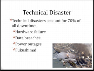 Technical Disaster
0Technical disasters account for 70% of
all downtime:
0Hardware failure
0Data breaches
0Power outages
0Fukushima!
 