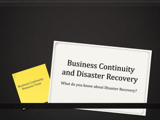 Business Continuity
Business Continuityand Disaster Recovery
and Disaster RecoveryWhat do you know about Disaster Recovery?
Business Continuity
Romania Team
 