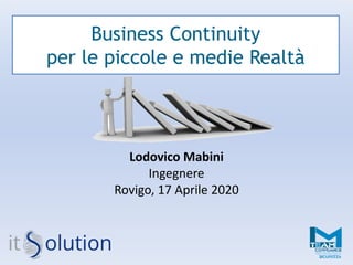 Business Continuity
per le piccole e medie Realtà
Lodovico Mabini
Ingegnere
Rovigo, 17 Aprile 2020
 