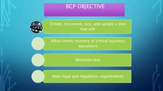 BCP OBJECTIVE
Create, document, test, and update a plan
that will:
Allow timely recovery of critical business
operations
Minimize loss
Meet legal and regulatory requirements
 