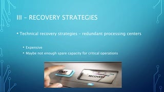 III – RECOVERY STRATEGIES
• Technical recovery strategies – redundant processing centers
• Expensive
• Maybe not enough spare capacity for critical operations
 