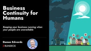 Business
Continuity for
Humans
Keeping your business running when
your people are unavailable
Damon Edwards
 