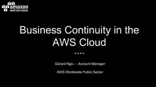 Business Continuity in the
AWS Cloud
Gerard Ngo – Account Manager
AWS Worldwide Public Sector
 