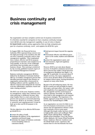 MANAGEMENT QUARTERLY January 2003
                                                                                   R I S K – O P E R AT I O N S




Business continuity and
crisis management


No organisation can have complete control over its business environment.
It is therefore essential for companies to have a business continuity manage-
ment (BCM) and crisis management capability, in case of crisis or disaster.
Dr David Smith outlines various approaches that can help companies pre-
pare for a business continuity ‘event’, and explains the BCM life cycle.


In August 2002, the Financial Services             q limit/prevent impact beyond the organisa-
Authority (FSA) expressed deep concern over          tion;                                                 Most
the high percentage of its members who did         q demonstrate effective and efficient gover-            organisations
not have a business continuity and/or crisis         nance to the media, markets and stakehold-            face a
management capability.1 They emphasised              ers;                                                  business
that a robust, effective and fit-for-purpose       q protect the organisation’s assets; and                continuity
preparedness is essential, and complacency is      q meet insurance, legal and regulatory                  ‘event’ at
unacceptable, in the face of the challenges          requirements.                                         some point
and threats that inevitably arise in today’s
business climate. This warning is reinforced       However, BCM is not only about disaster
by the recently published research report of       recovery. It should be a business-owned and
the Chartered Management Institute.2               driven process that unifies a broad spectrum
                                                   of management disciplines (see Figure 1 on
Business continuity management (BCM) is            page 28). In particular, it is not just about IT
defined by the Business Continuity Institute       disaster recovery. Too many organisations
(BCI) as ‘an holistic management process that      tend to focus all their efforts on IT because of
identifies potential impacts that threaten an      its mission-critical nature, leaving themselves
organisation and provides a framework for          exposed on many other fronts.
building resilience and the capability for an
effective response that safeguards the interests   Because of its all-embracing nature, the way
of its key stakeholders, reputation, brand and     BCM is carried out will inevitably be depen-
value creating activities’.                        dent upon, and must reflect, the nature, scale
                                                   and complexity of an organisation’s risk pro-
The BCI’s use of the term ‘business continu-       file, risk appetite and the environment in
ity management’ rather than ‘business conti-       which it operates. Inevitably, too, BCM has
nuity planning’ is deliberate because ‘plan-       close links to risk management and corporate
ning’ implies there is a start and end to the      governance strategies. The importance of a
process and can lead to unwanted planning          holistic approach across these areas was rein-
bureaucracy. BCM is, by necessity, a dynam-        forced in the Turnbull Report (1998)
ic, proactive and ongoing process. It must be
kept up-to-date and fit-for-purpose to be          As an organisation can never be fully in con-
effective.                                         trol of its business environment, it is safe to
                                                   assume that all organisations will face a busi-
The key objectives of an effective BCM strate-     ness continuity event at some point.
gy should be to:                                   Although this simple reality has been etched
                                                   in high-profile names such as Bhopal, Piper-
q ensure the safety of staff;                      Alpha, Perrier, Barings Bank, Challenger,
q maximise the defence of the organisation’s       Herald of Free Enterprise, Coca Cola, Exxon-
  reputation and brand image;                      Valdez, Railtrack, the Canary Wharf bombing,
q minimise the impact of business continuity       Enron, Anderson, Marconi, Landrover and
  events (including crises) on                     the World Trade Centre, experience also
  customers/clients;                               teaches that it is the less dramatic but more



FACULTY OF FINANCE AND MANAGEMENT                                                                                     27
 