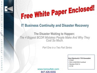 IT Business Continuity and Disaster Recovery ,[object Object],[object Object],[object Object],Kurt Buckardt, CTO Konsultek - CISSP  - NSA IAM/IEM Certified -  Member ISACA - CCSE Free White Paper Enclosed! www.konsultek.com 847.426.9355 