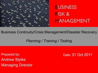 Business Continuity/Crisis Management/Disaster Recovery

               Planning / Training / Testing


Prepared by:                          Date: 31 Oct 2011
Andrew Styles
Managing Director
 