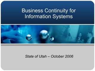 Business Continuity for Information Systems State of Utah – October 2006 