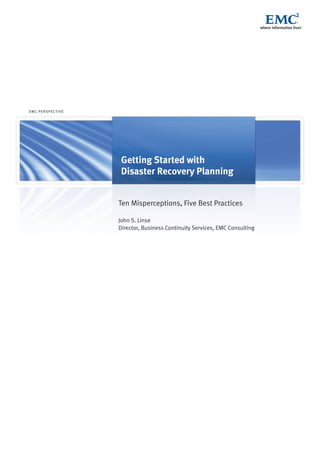 EMC P E R SP EC T I V E




                           Getting Started with
                           Disaster Recovery Planning


                          Ten Misperceptions, Five Best Practices

                          John S. Linse
                          Director, Business Continuity Services, EMC Consulting
 