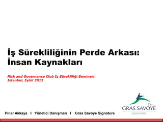 İş Sürekliliğinin Perde Arkası:
 İnsan Kaynakları
 Risk and Governance Club İş Sürekliliği Semineri
 Istanbul, Eylül 2012




Pınar Akkaya I Yönetici Danışman I    Gras Savoye Signature
 