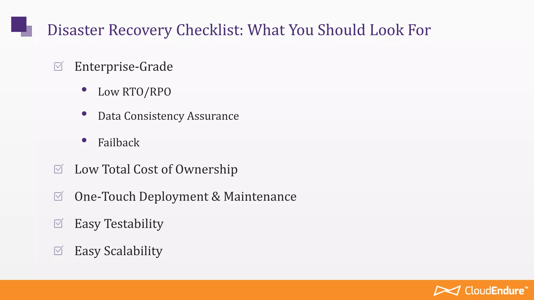 Enterprise-Grade
• Low RTO/RPO
• Data Consistency Assurance
• Failback
Low Total Cost of Ownership
One-Touch Deployment & Maintenance
Easy Testability
Easy Scalability
Disaster Recovery Checklist: What You Should Look For