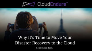 Why It’s Time to Move Your
Disaster Recovery to the Cloud
September 2016
 