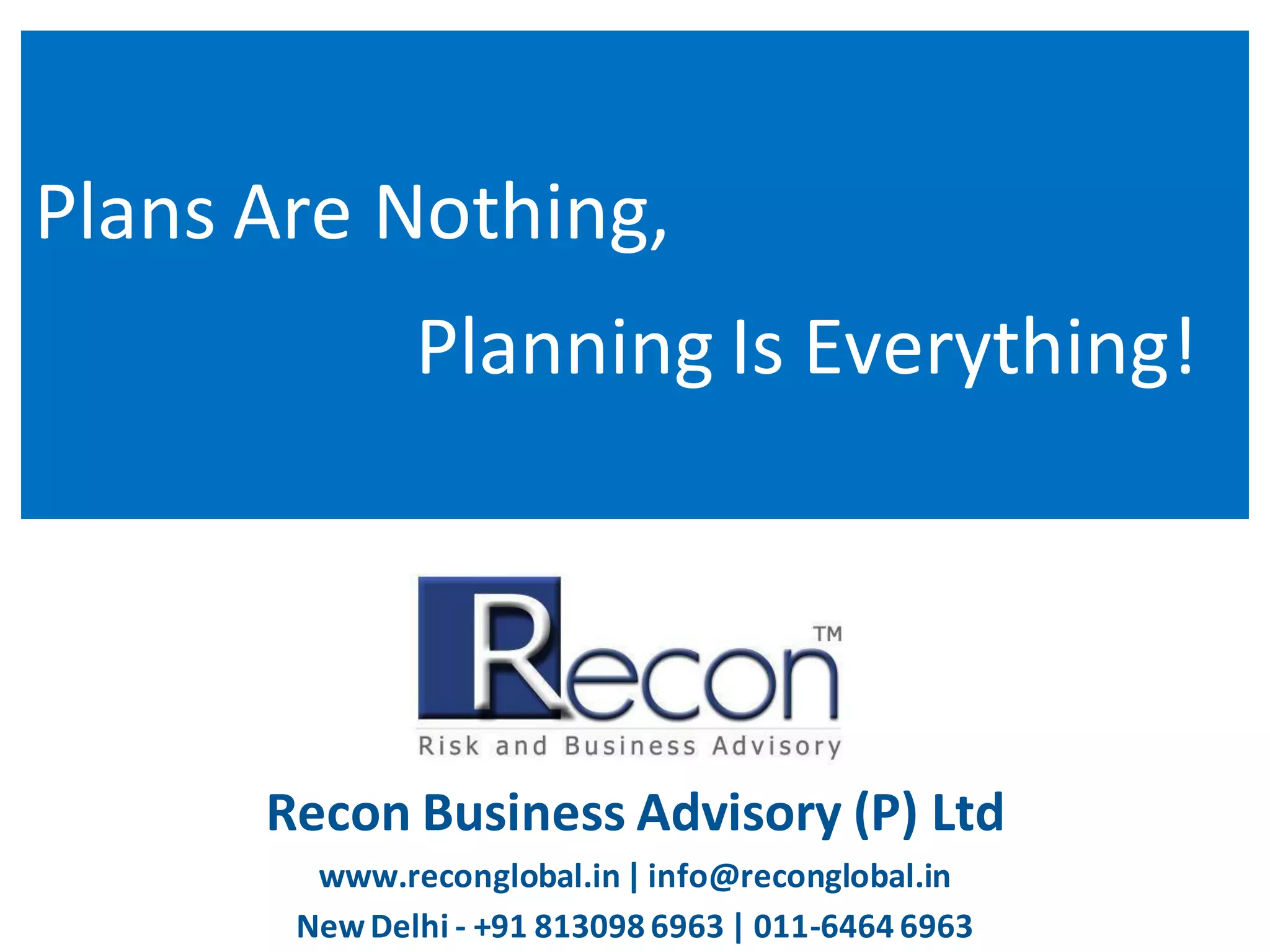 Plans Are Nothing,

Planning Is Everything!

Recon Business Advisory (P) Ltd
www.reconglobal.in | info@reconglobal.in
New Delhi - +91 813098 6963 | 011-6464 6963

 