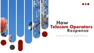 How
Telecom Operators
Response
- F r o m C r i s i s t o O p p o r t u n i t y -
 