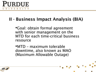 II - Business Impact Analysis (BIA)
Goal: obtain formal agreement
with senior management on the
MTD for each time-critical business
resource
MTD – maximum tolerable
downtime, also known as MAO
(Maximum Allowable Outage)

 