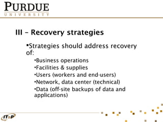 III – Recovery strategies
Strategies should address recovery
of:
•Business operations
•Facilities & supplies
•Users (workers and end-users)
•Network, data center (technical)
•Data (off-site backups of data and
applications)

 