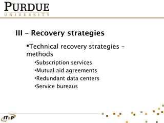 III – Recovery strategies
Technical recovery strategies –
methods
•Subscription services
•Mutual aid agreements
•Redundant data centers
•Service bureaus

 