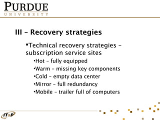 III – Recovery strategies
Technical recovery strategies –
subscription service sites
•Hot – fully equipped
•Warm – missing key components
•Cold – empty data center
•Mirror – full redundancy
•Mobile – trailer full of computers

 