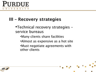 III – Recovery strategies
Technical recovery strategies –
service bureaus
•Many clients share facilities
•Almost as expensive as a hot site
•Must negotiate agreements with
other clients

 