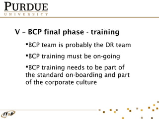 V – BCP final phase - training
BCP team is probably the DR team
BCP training must be on-going
BCP training needs to be part of
the standard on-boarding and part
of the corporate culture

 