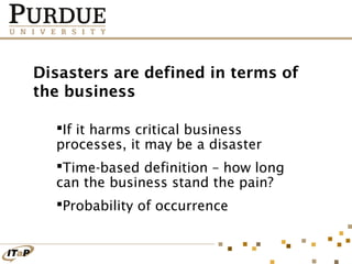 Disasters are defined in terms of
the business
If it harms critical business
processes, it may be a disaster
Time-based definition – how long
can the business stand the pain?
Probability of occurrence

 