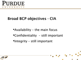 Broad BCP objectives - CIA
Availability – the main focus
Confidentiality – still important
Integrity – still important

 