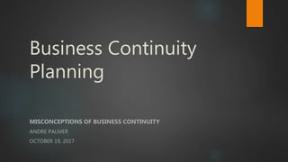 Business Continuity
Planning
MISCONCEPTIONS OF BUSINESS CONTINUITY
ANDRE PALMER
OCTOBER 19, 2017
 