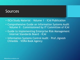 Bbharathrao.wordpress.com
Sources
• ISCA Study Material – Volume 1 – ICAI Publication
• Comprehensive Guide on Information Systems Audit
– Volume II – Commissioned by IT Committee of ICAI
• Guide to Implementing Enterprise Risk Management
– Internal Standards Board - ICAI
• Information Systems Control Audit – Prof.Jignesh
Chhedda – VORA Book Agency
 