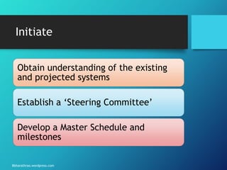 Bbharathrao.wordpress.com
Initiate
Obtain understanding of the existing
and projected systems
Establish a ‘Steering Committee’
Develop a Master Schedule and
milestones
 