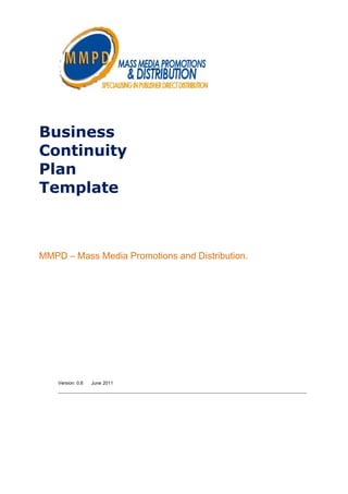 Business
Continuity
Plan
Template



MMPD – Mass Media Promotions and Distribution.




    Version: 0.6   June 2011
 