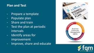 Plan and Test
- Prepare a template
- Populate plan
- Share and train
- Test the plan at periodic
intervals
- Identify areas for
improvement
- Improve, share and educate
 